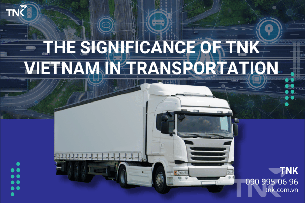 The Importance of Vietnam TNK in the Transportation Industry