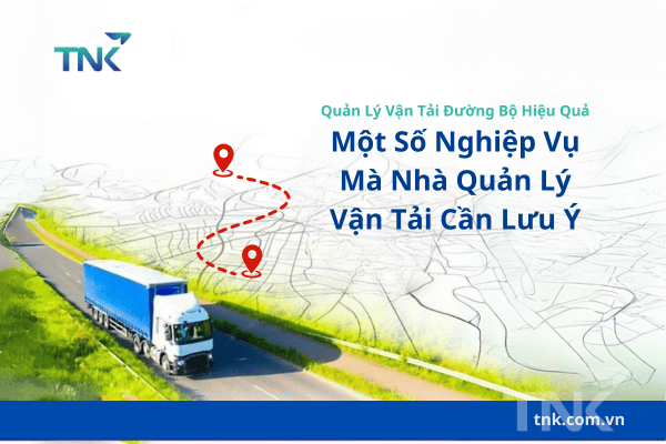 Quản Lý Vận Tải Đường Bộ Hiệu Quả: Một Số Nghiệp Vụ Mà Nhà Quản Lý Vận Tải Cần Lưu Ý