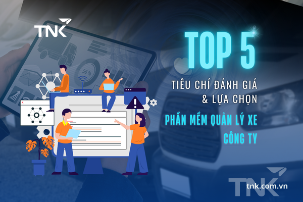 Top 5 tiêu chí để đánh giá và lựa chọn phần mềm quản lý xe công ty